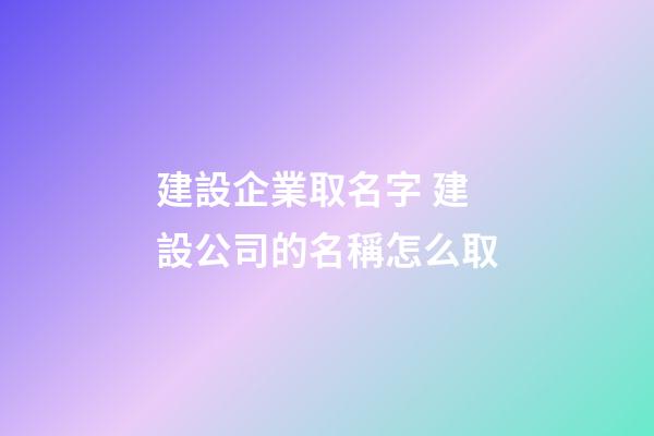 建設企業取名字 建設公司的名稱怎么取-第1張-公司起名-玄機派